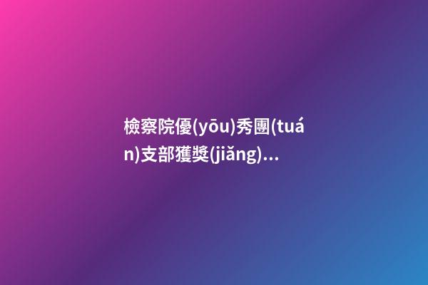 檢察院優(yōu)秀團(tuán)支部獲獎(jiǎng)感言