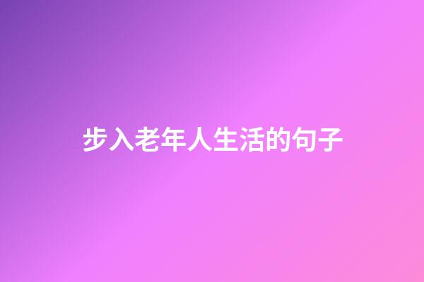 步入老年人生活的句子