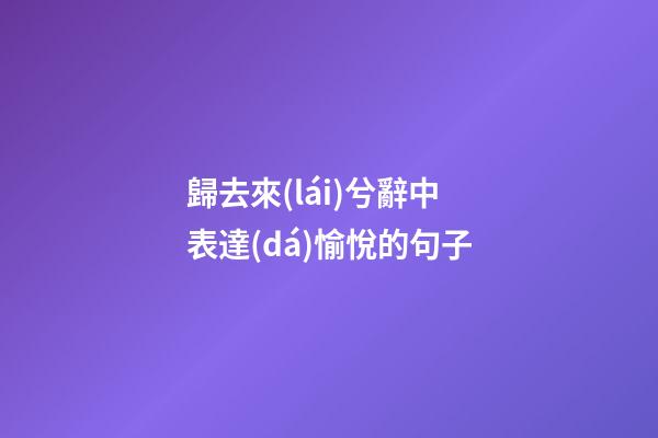 歸去來(lái)兮辭中表達(dá)愉悅的句子