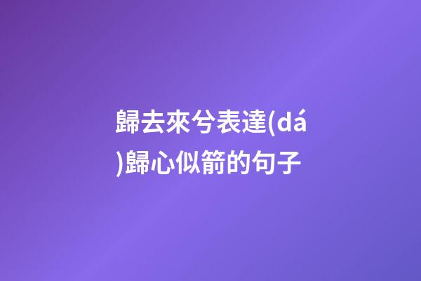 歸去來兮表達(dá)歸心似箭的句子