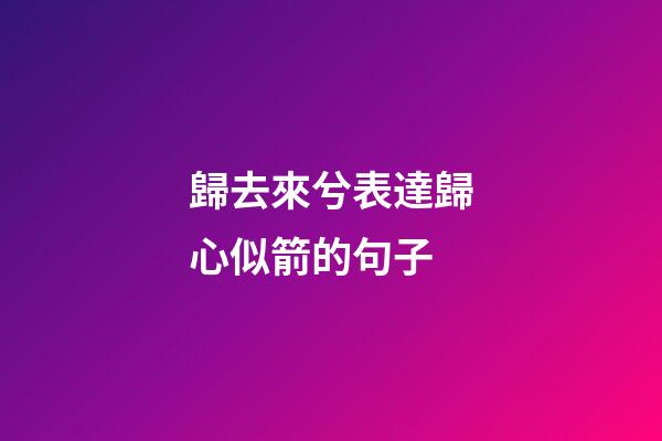 歸去來兮表達歸心似箭的句子