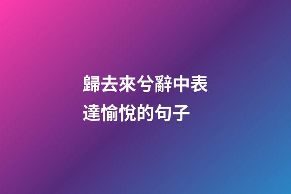 歸去來兮辭中表達愉悅的句子