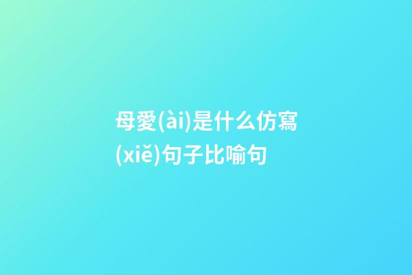 母愛(ài)是什么仿寫(xiě)句子比喻句