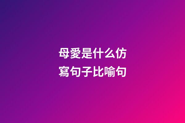母愛是什么仿寫句子比喻句