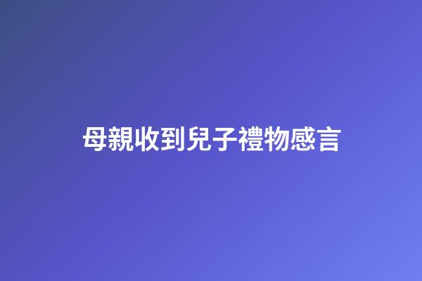 母親收到兒子禮物感言