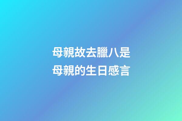 母親故去臘八是母親的生日感言