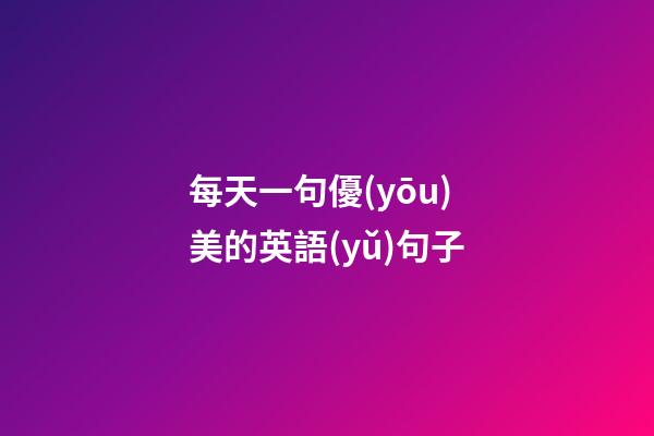 每天一句優(yōu)美的英語(yǔ)句子