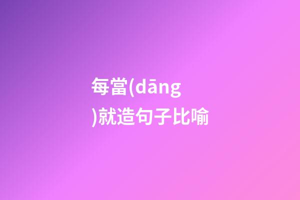 每當(dāng)就造句子比喻