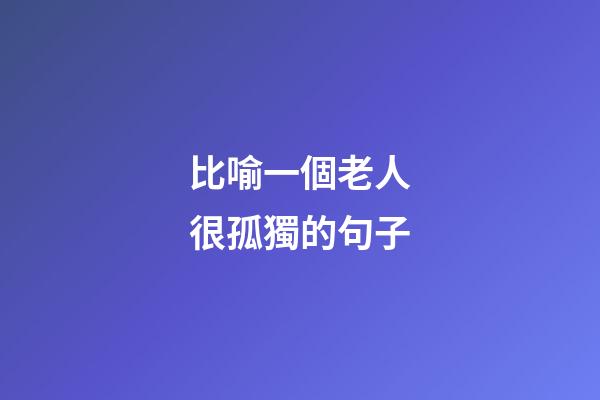 比喻一個老人很孤獨的句子