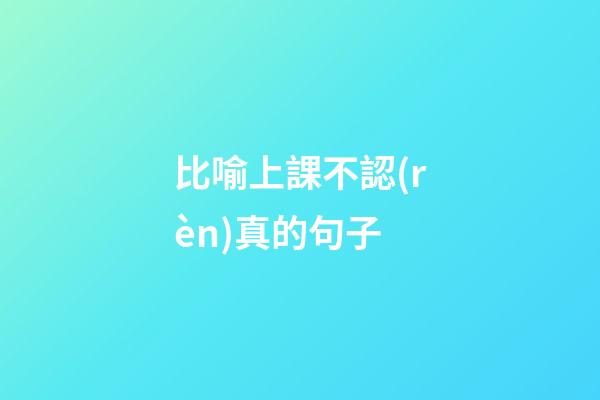比喻上課不認(rèn)真的句子