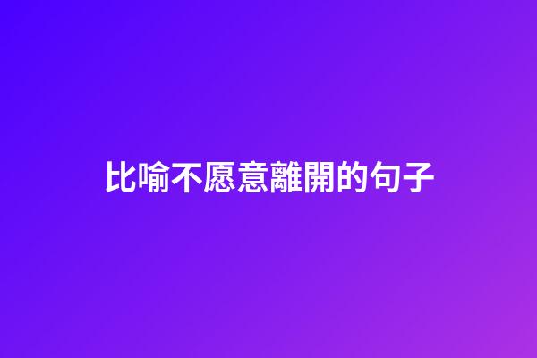 比喻不愿意離開的句子