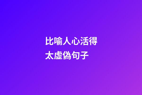 比喻人心活得太虛偽句子