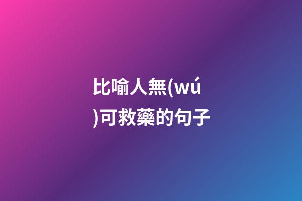 比喻人無(wú)可救藥的句子