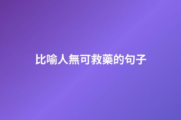 比喻人無可救藥的句子