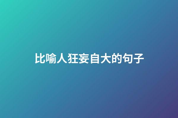 比喻人狂妄自大的句子