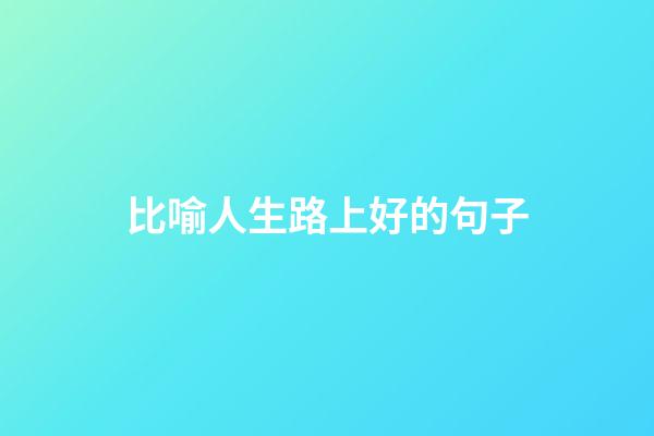 比喻人生路上好的句子