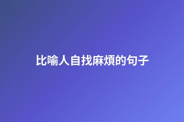 比喻人自找麻煩的句子