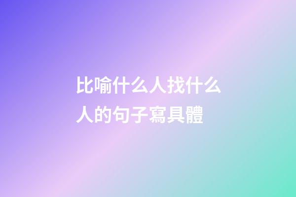 比喻什么人找什么人的句子寫具體