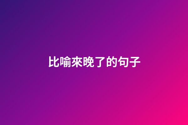 比喻來晚了的句子