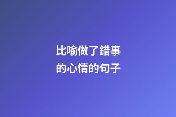 比喻做了錯事的心情的句子