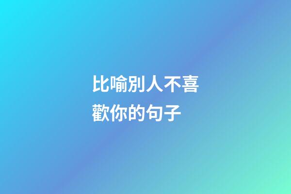 比喻別人不喜歡你的句子