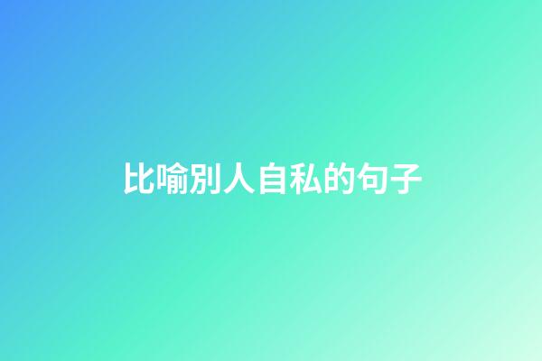 比喻別人自私的句子