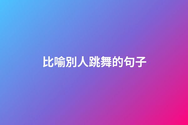 比喻別人跳舞的句子