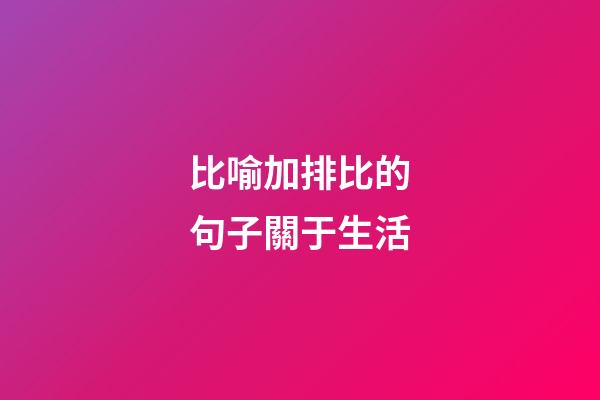 比喻加排比的句子關于生活