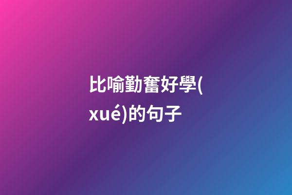 比喻勤奮好學(xué)的句子
