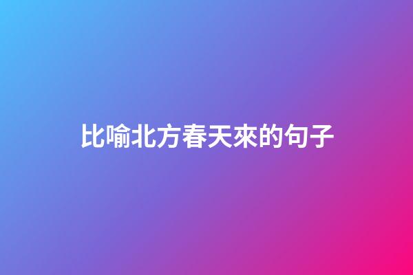 比喻北方春天來的句子