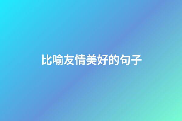 比喻友情美好的句子