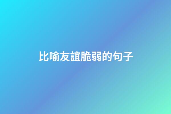 比喻友誼脆弱的句子