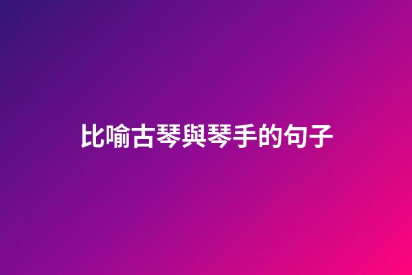 比喻古琴與琴手的句子