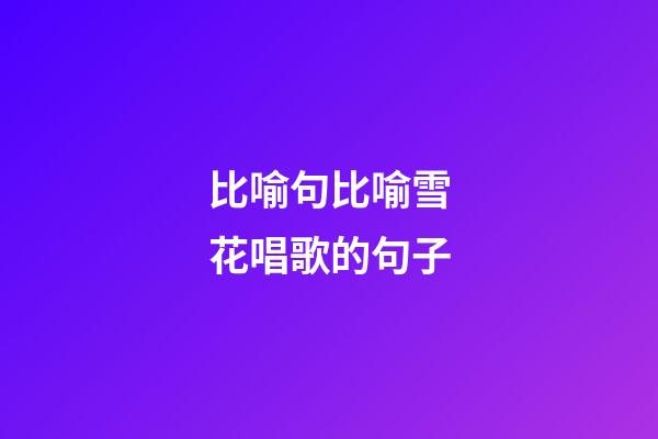 比喻句比喻雪花唱歌的句子
