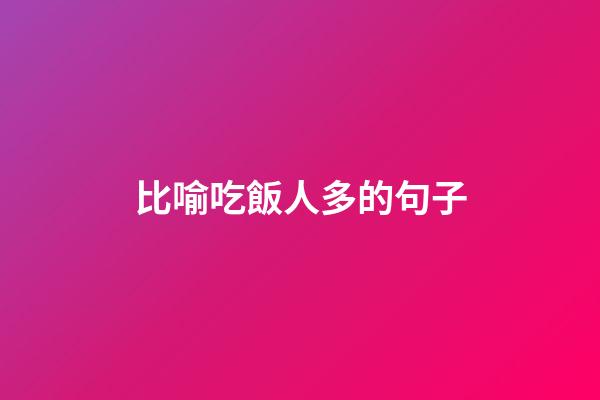 比喻吃飯人多的句子