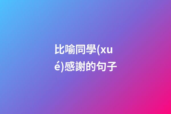 比喻同學(xué)感謝的句子