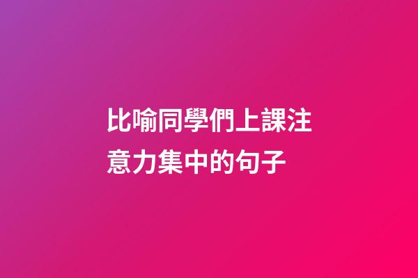 比喻同學們上課注意力集中的句子