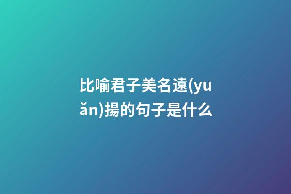 比喻君子美名遠(yuǎn)揚的句子是什么