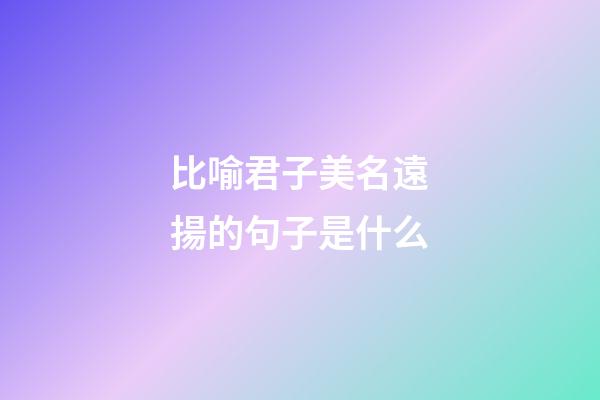 比喻君子美名遠揚的句子是什么