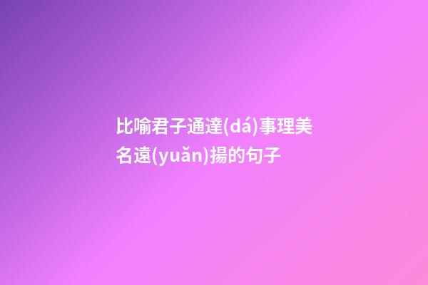 比喻君子通達(dá)事理美名遠(yuǎn)揚的句子