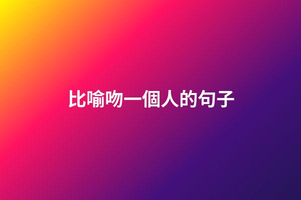 比喻吻一個人的句子