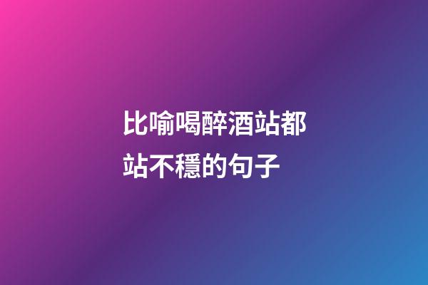 比喻喝醉酒站都站不穩的句子