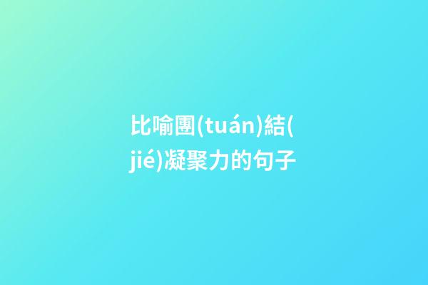比喻團(tuán)結(jié)凝聚力的句子