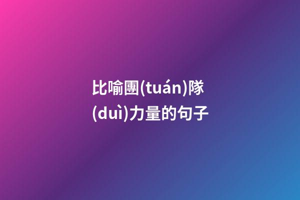 比喻團(tuán)隊(duì)力量的句子