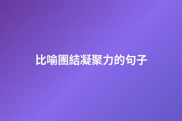 比喻團結凝聚力的句子