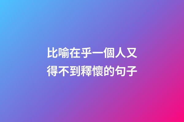 比喻在乎一個人又得不到釋懷的句子