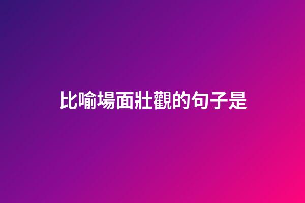 比喻場面壯觀的句子是