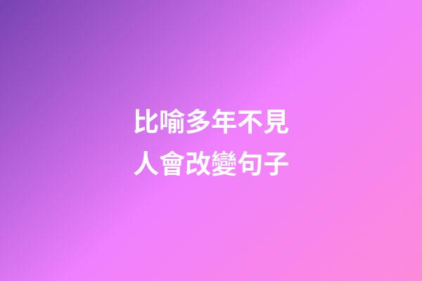 比喻多年不見人會改變句子