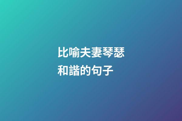 比喻夫妻琴瑟和諧的句子