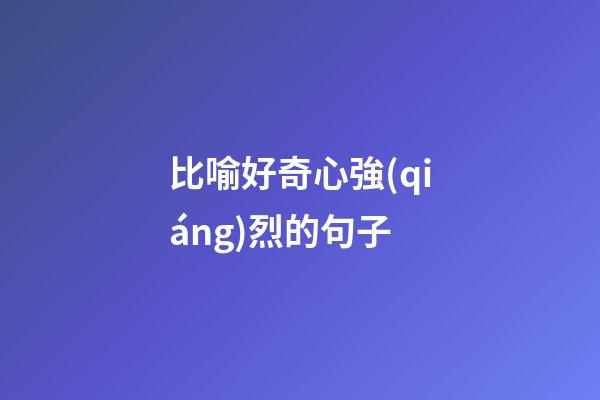 比喻好奇心強(qiáng)烈的句子